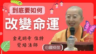 到底要如何 改變命運 覺培法師開示。到底要如何「改變命運」? 金光明寺住持 覺培法師告訴我們,  改運要改變自己的個性, 從身、口、意三業修起, 透過聽聞佛法，內心不被煩惱繫縛，命運也將隨之改變。