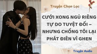 Cưới Xong Ngủ Riêng, Tự Do Tuyệt Đối Nhưng Chồng Tôi Lại Phát Điên Vì Ghen Truyện Full