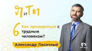 Как примириться с трудным человеком? | Часть 6 | Я и Ты | Александр Лисичный