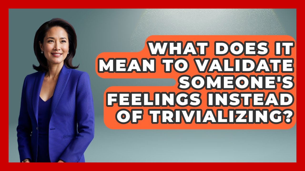 What Does It Mean To Validate Someone's Feelings Instead Of Trivializing? - The Love Workshop