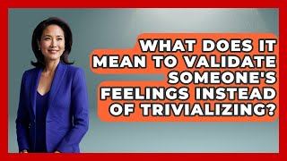 What Does It Mean To Validate Someone's Feelings Instead Of Trivializing? - The Love Workshop