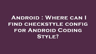 Android : Where can I find checkstyle config for Android Coding Style?