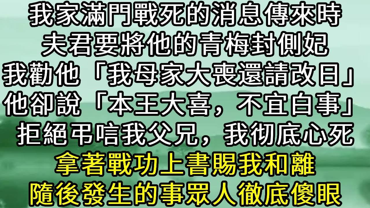 我家滿門戰死的消息傳來時。夫君要將他的青梅封側妃。我勸他「我母家大喪還請改日」他卻說「本王大喜，不宜白事」拒絕弔唁我父兄，我彻底心死，拿著戰功上書賜我和離。隨後發生的事眾人徹底傻眼#小说