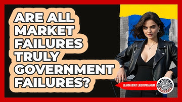 Are All Market Failures Truly Government Failures? - Learn About Libertarianism