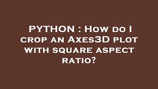 PYTHON : How do I crop an Axes3D plot with square aspect ratio