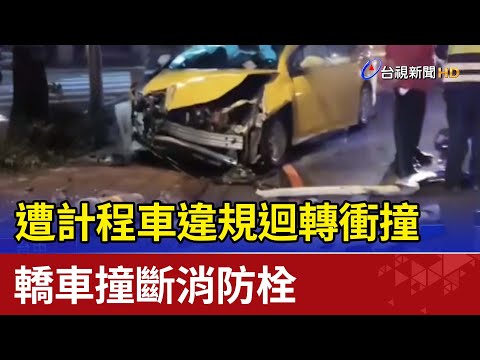 遭計程車違規迴轉衝撞 轎車撞斷消防栓
