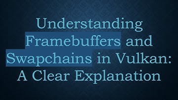 Understanding Framebuffers and Swapchains in Vulkan: A Clear Explanation