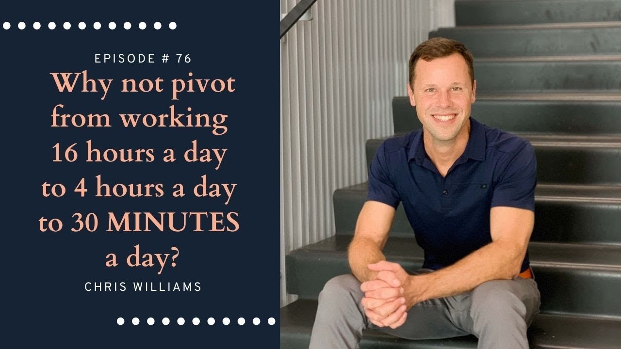 E76 Chris Williams: Why not pivot from working 16 hours a day to 4 hours a day to 30 MINUTES a day?
