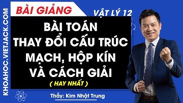 Bài toán thay đổi cấu trúc mạch, hộp kín và cách giải - Vật lý 12 - Thầy Kim Nhật Trung (HAY NHẤT)