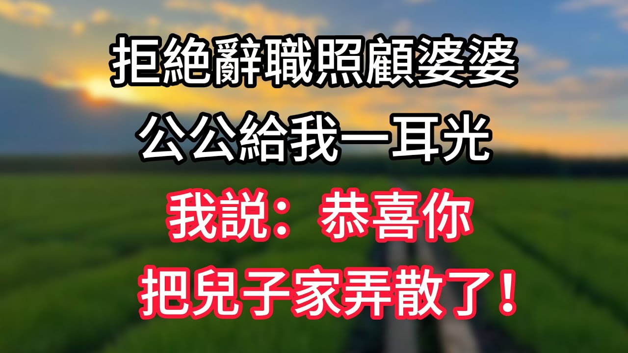 【完結】拒絶辭職照顧婆婆，公公給我一耳光，我説：恭喜你把兒子家弄散了