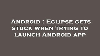 Android : Eclipse gets stuck when trying to launch Android app