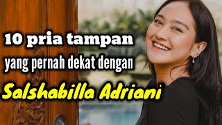 10 PRIA TAMPAN YANG PERNAH DEKAT DENGAN SALSHABILLA ADRIANI DAN MANTAN PACAR SALSHABILLA ADRIANI