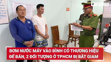 Bơm nước máy vào bình có thương hiệu để bán, 2 đối tượng ở TPHCM bị bắt giam | Báo Lao Động