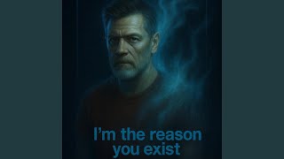I'm the reason you exist.