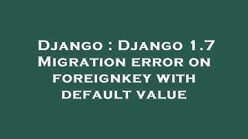 Django : Django 1.7 Migration error on foreignkey with default value