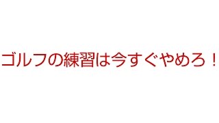 ゴルフの練習は今すぐやめろ！