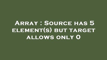 Array : Source has 5 element(s) but target allows only 0