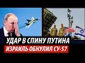 Удар в спину Путина. Израиль обнулил Су-57