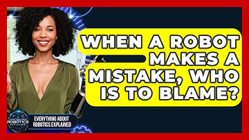 When A Robot Makes A Mistake, Who Is To Blame? - Everything About Robotics Explained