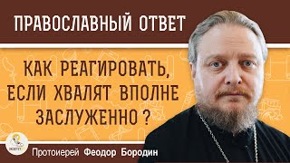 ХВАЛЯТ ВПОЛНЕ ЗАСЛУЖЕННО. Как реагировать ?  Протоиерей Феодор Бородин