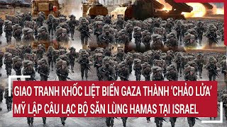 Tin quốc tế: Gaza thành “chảo lửa”, Mỹ lập câu lạc bộ săn lùng Hamas tại Israel