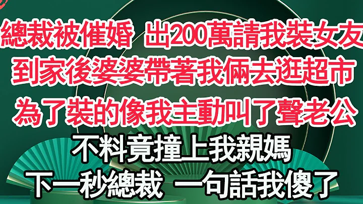 總裁被催婚 出200萬請我裝女友，到家後婆婆帶著我倆去逛超市，為了裝的像我主動叫了聲老公，不料竟撞上我親媽，下一秒總裁 一句話我傻了【顧亞男】【高光女主】【爽文】【情感】 - 天天要聞