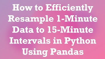 How to Efficiently Resample 1-Minute Data to 15-Minute Intervals in Python Using Pandas