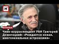 ЧЛЕН-КОРРЕСПОНДЕНТ РАН ГРИГОРИЙ ДОМОГАЦКИЙ: «РОЖДАЕТСЯ НОВАЯ, МНОГОКАНАЛЬНАЯ АСТРОНОМИЯ»