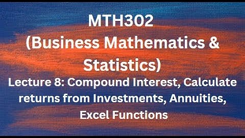 MTH302(Business Mathematics & Statistic) Lecture No.8(Compound Interest, Annuities, Excel Functions)