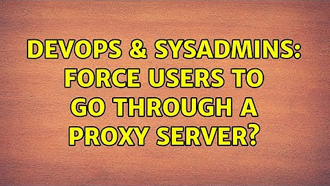DevOps & SysAdmins: Force users to go through a proxy server?