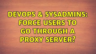 DevOps & SysAdmins: Force users to go through a proxy server? Details