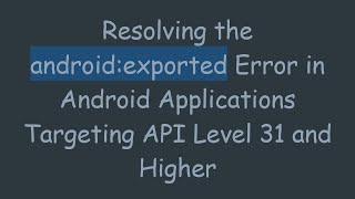 Resolving the android:exported Error in Android Applications Targeting API Level 31 and Higher