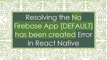 Resolving the No Firebase App [DEFAULT] has been created Error in React Native
