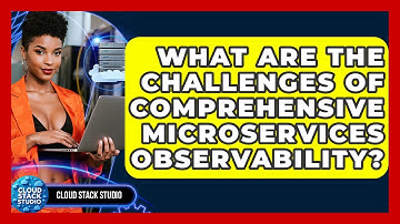 What Are The Challenges Of Comprehensive Microservices Observability? - Cloud Stack Studio