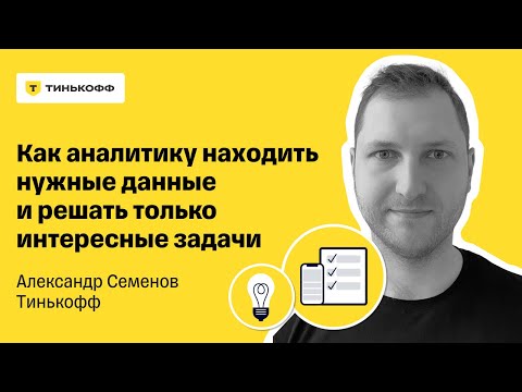 Как аналитику находить нужные данные и решать только интересные задачи — Александр Семенов, Тинькофф