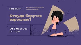 Откуда берутся взрослые? Лекция 3. От 6 месяцев до года