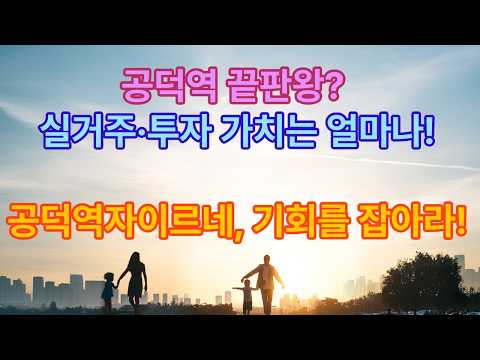 공덕역 끝판왕? 실거주·투자 가치는 얼마나!  공덕역자이르네, 기회를 잡아라!