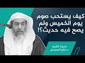 كيف يستحب صوم يوم الخميس ولم يرد حديث صحيح في ذلك الشيخ صالح العصيمي 