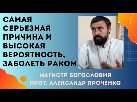 ПРИЧИНЫ РАКА. Когда наиболее ВЕЛИКА ВЕРОЯТНОСТЬ ЗАБОЛЕТЬ РАКОМ. Прот. Александр Проченко