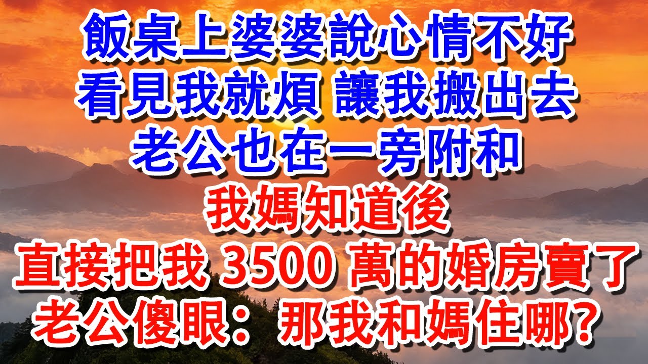 【優秀爽文】飯桌上婆婆說心情不好，看見我就煩讓我搬出去，老公也在一旁附和，我媽知道後，直接把我3500萬婚房賣了#婆媳 #家庭 #婚姻 #情感 #情感故事 #為人處世 #故事 #家庭故事 #老年生活