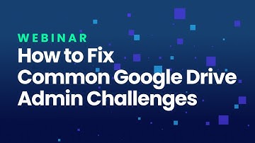 Webinar | How to Fix Common Google Drive Challenges