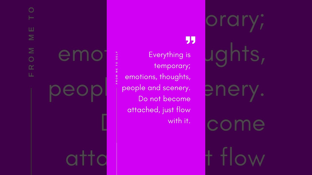 "Everything is temporary; emotions, thoughts, people and scenery. Do not become attached." 