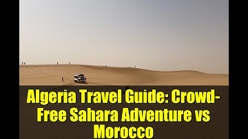 Algeria Travel Guide: Crowd-Free Sahara Adventure vs Morocco