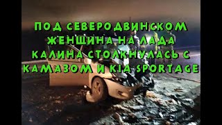 Женщина на Лада Калина столкнулся с КамАЗом и Kia Sportage под Северодвинском