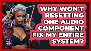 Why Won't Resetting One Audio Component Fix My Entire System? - Audio Gear Insider
