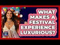 What Makes A Festival Experience Luxurious? - We Go To Festivals