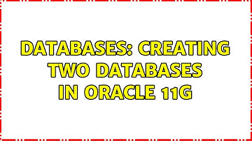 Databases: Creating two databases in Oracle 11g (2 Solutions!!)