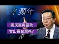 【辛灝年精彩回答】國民黨再當政會出賣台灣吗？｜中國時局直播平臺