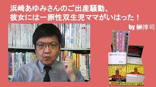 浜崎あゆみさんのご出産騒動、彼女には一卵性双生児ママがいはった！　by榊淳司