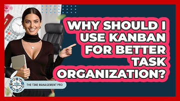 Why Should I Use Kanban For Better Task Organization? - The Time Management Pro